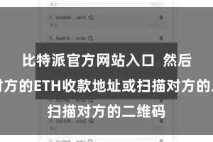 比特派官方网站入口  然后输入对方的ETH收款地址或扫描对方的二维码